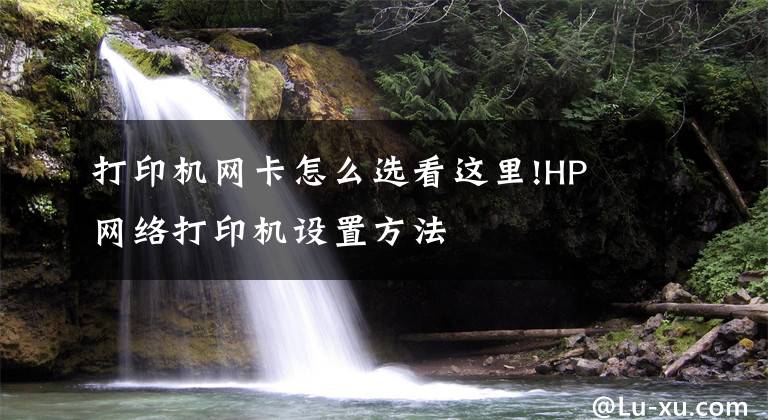 打印機(jī)網(wǎng)卡怎么選看這里!HP 網(wǎng)絡(luò)打印機(jī)設(shè)置方法