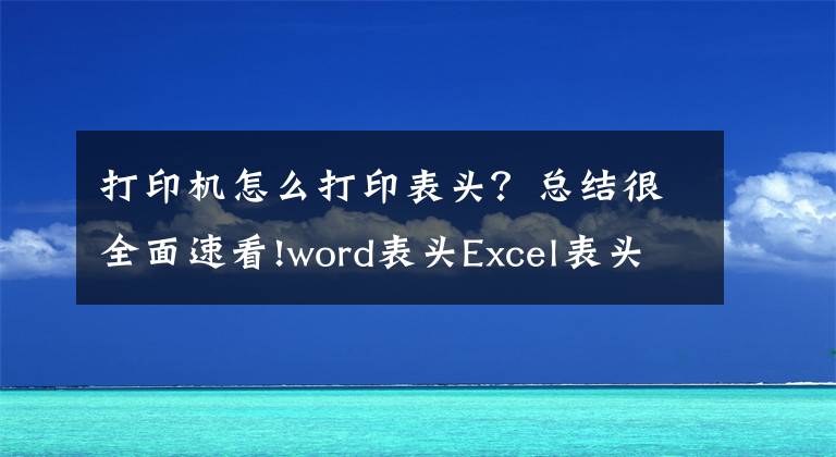 打印機(jī)怎么打印表頭？總結(jié)很全面速看!word表頭Excel表頭設(shè)置技巧，排版布局輕松打印，復(fù)雜工作高效做