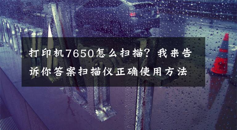 打印機(jī)7650怎么掃描？我來(lái)告訴你答案掃描儀正確使用方法步驟