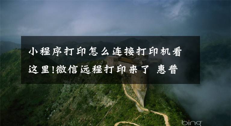 小程序打印怎么連接打印機看這里!微信遠(yuǎn)程打印來了 惠普發(fā)布Smart Tank