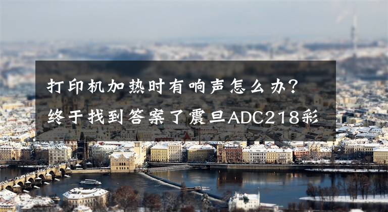 打印機加熱時有響聲怎么辦？終于找到答案了震旦ADC218彩色復印機發(fā)出“嘰嘰”異響聲是什么問題？