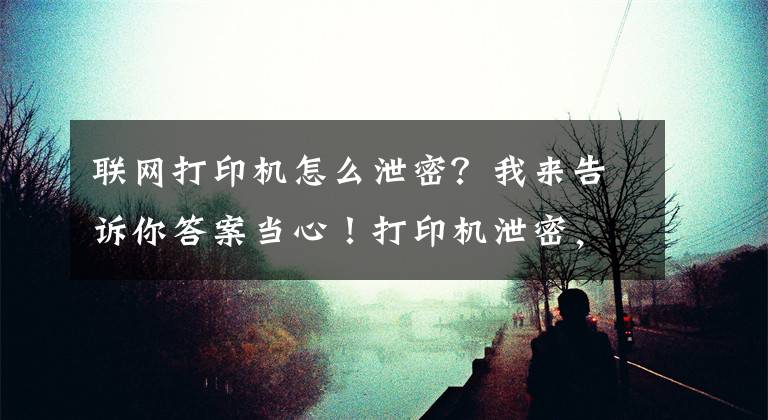 聯(lián)網(wǎng)打印機(jī)怎么泄密？我來告訴你答案當(dāng)心！打印機(jī)泄密，如此容易！