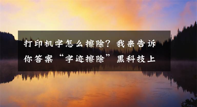 打印機字怎么擦除？我來告訴你答案“字跡擦除”黑科技上線！華為打印機與蜜蜂試卷共同布局智慧教育