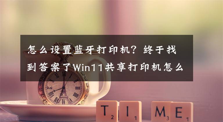 怎么設(shè)置藍(lán)牙打印機？終于找到答案了Win11共享打印機怎么連接，Win11共享打印機怎么設(shè)置