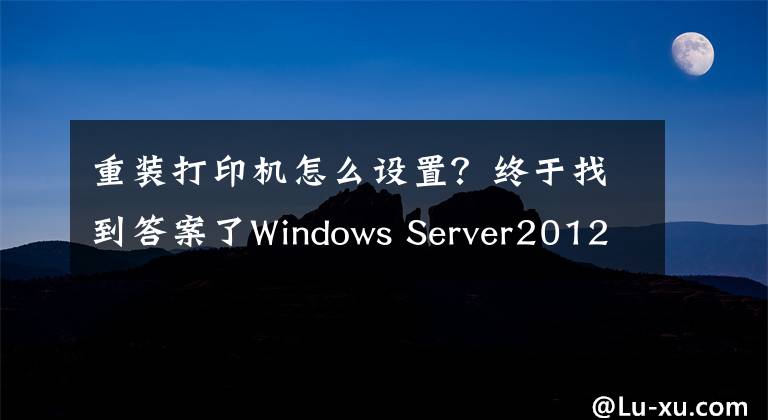 重裝打印機(jī)怎么設(shè)置？終于找到答案了Windows Server2012打印機(jī)安裝與管理