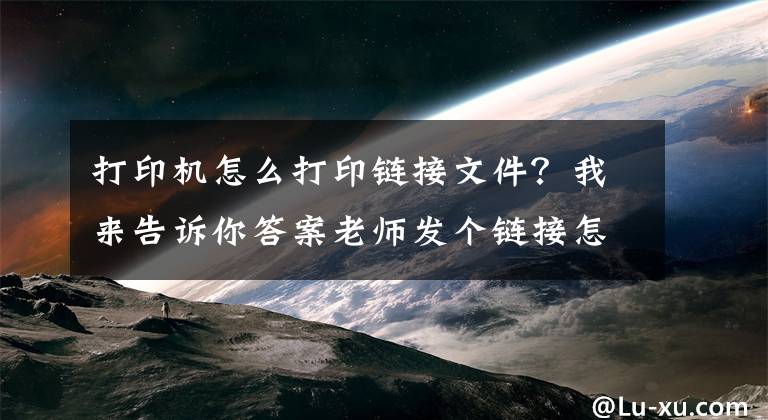 打印機怎么打印鏈接文件？我來告訴你答案老師發(fā)個鏈接怎么打?。吭趺磦鬏敶蛴≠Y料