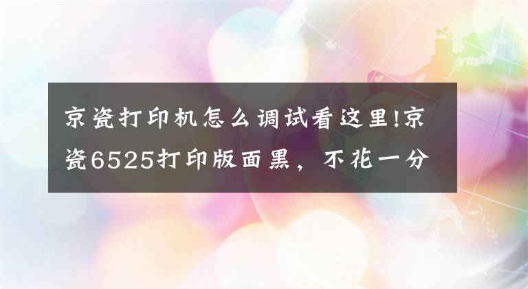 京瓷打印機(jī)怎么調(diào)試看這里!京瓷6525打印版面黑，不花一分錢的處理方法