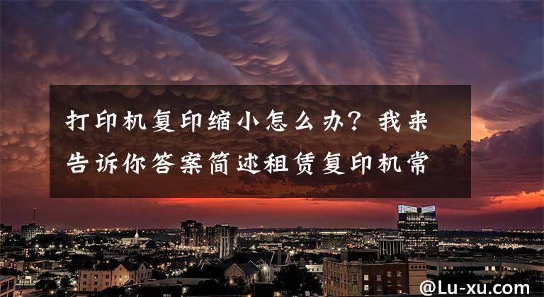 打印機(jī)復(fù)印縮小怎么辦？我來(lái)告訴你答案簡(jiǎn)述租賃復(fù)印機(jī)常用功能操作步驟