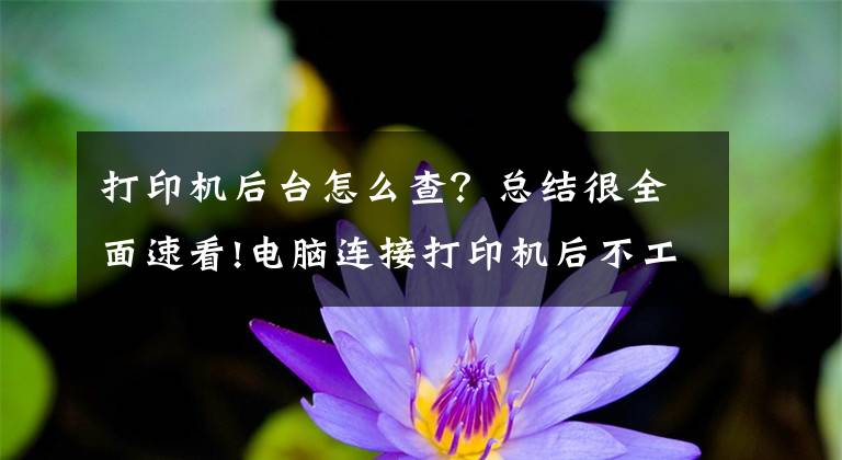 打印機(jī)后臺(tái)怎么查？總結(jié)很全面速看!電腦連接打印機(jī)后不工作怎么辦？六招解決常見打印機(jī)故障