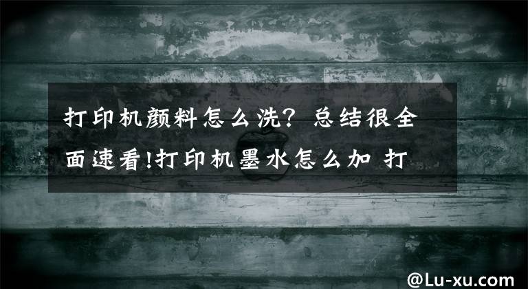 打印機顏料怎么洗？總結(jié)很全面速看!打印機墨水怎么加 打印機墨水怎么洗掉