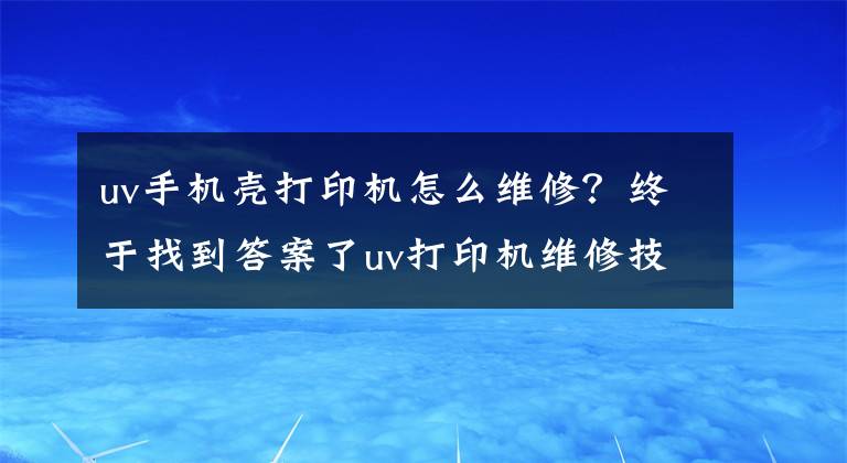 uv手機(jī)殼打印機(jī)怎么維修？終于找到答案了uv打印機(jī)維修技術(shù)教程及自學(xué)