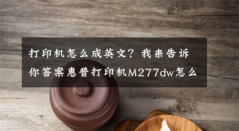 打印機怎么成英文？我來告訴你答案惠普打印機M277dw怎么將英文，從新設置成中文