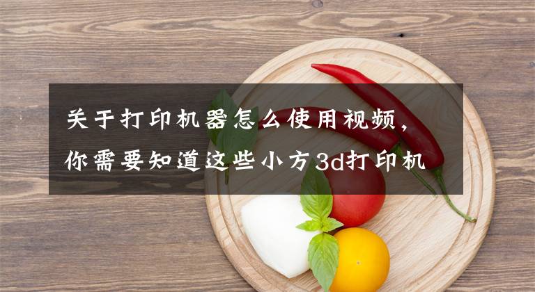 關(guān)于打印機器怎么使用視頻，你需要知道這些小方3d打印機操作