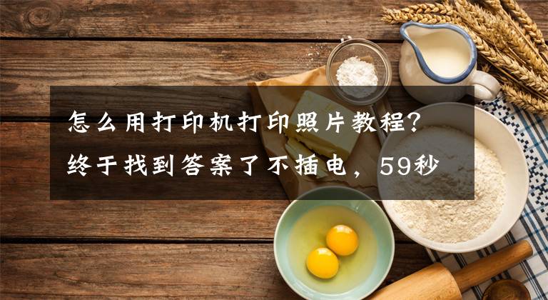 怎么用打印機打印照片教程？終于找到答案了不插電，59秒極速打印，一張照片平均幾毛錢，在家就能打印照片