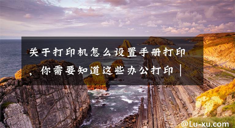 關于打印機怎么設置手冊打印，你需要知道這些辦公打?。萜斩喙δ艽蛴C MFP M125、M126、M127、M128說明書