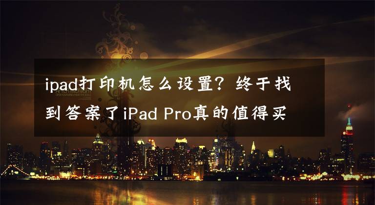 ipad打印機怎么設(shè)置？終于找到答案了iPad Pro真的值得買嗎？用了5年的老用戶跟你說答案