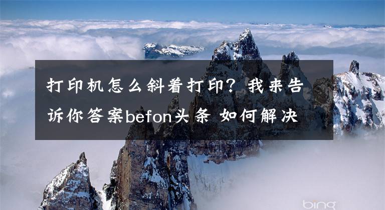 打印機(jī)怎么斜著打??？我來(lái)告訴你答案befon頭條 如何解決打印歪斜的問(wèn)題呢？