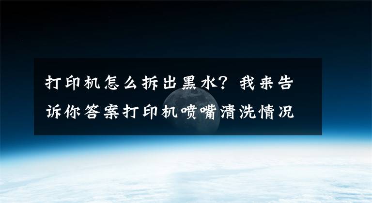 打印機怎么拆出黑水？我來告訴你答案打印機噴嘴清洗情況說明（解決墨盒不出墨等問題）