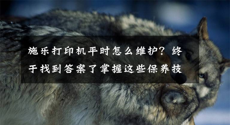 施樂打印機平時怎么維護？終于找到答案了掌握這些保養(yǎng)技巧家里的打印機能多用十年