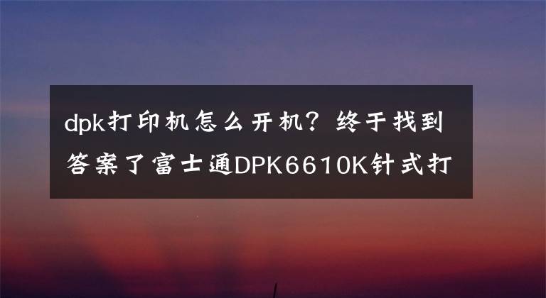 dpk打印機(jī)怎么開機(jī)？終于找到答案了富士通DPK6610K針式打印機(jī) 省時(shí)省力