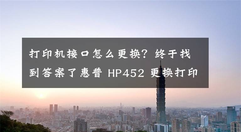 打印機(jī)接口怎么更換？終于找到答案了惠普 HP452 更換打印頭