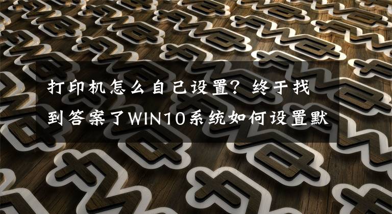 打印機(jī)怎么自己設(shè)置？終于找到答案了WIN10系統(tǒng)如何設(shè)置默認(rèn)打印機(jī)？