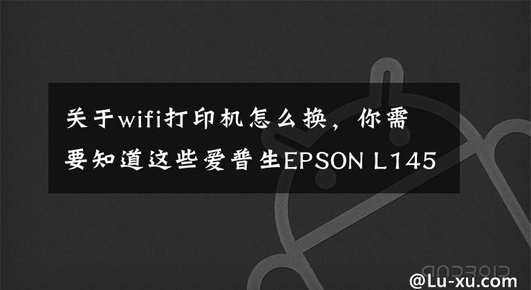 關(guān)于wifi打印機(jī)怎么換，你需要知道這些愛(ài)普生EPSON L1455網(wǎng)絡(luò)打印機(jī)安裝方法