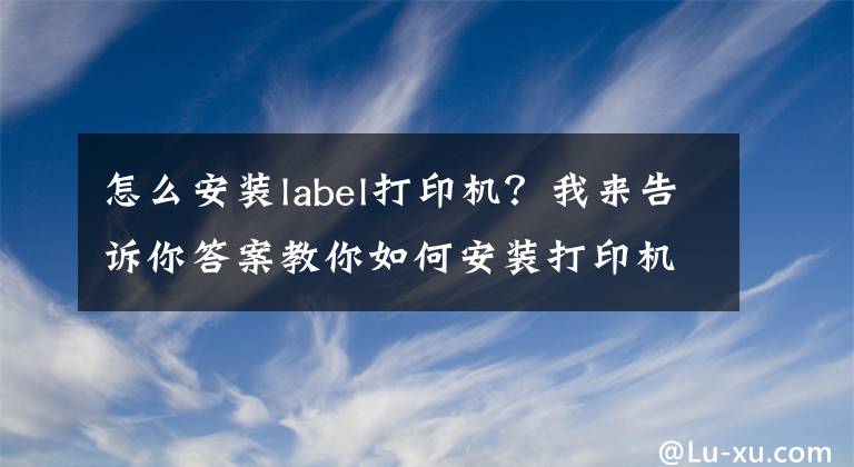 怎么安裝label打印機？我來告訴你答案教你如何安裝打印機驅(qū)動，再也不求人