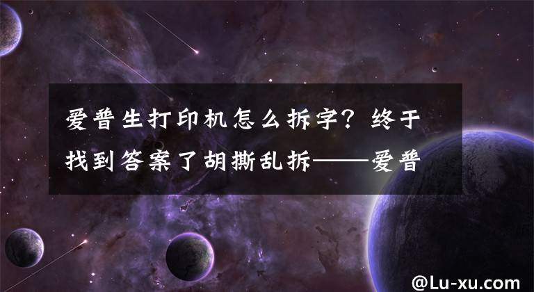 愛普生打印機怎么拆字？終于找到答案了胡撕亂拆——愛普生針式打印機LQ590K拆機+打印不清晰解決