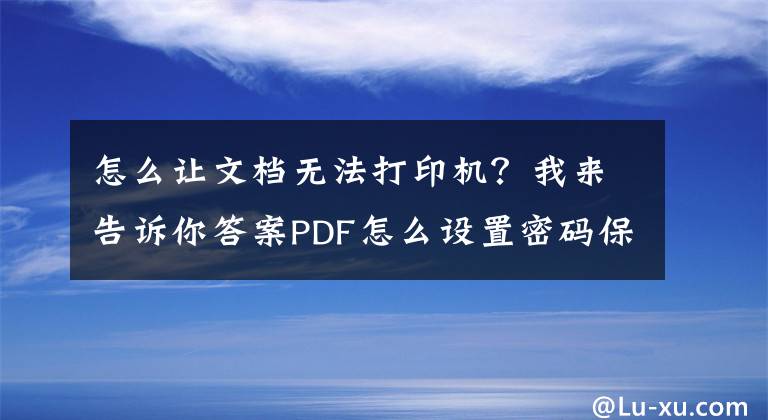 怎么讓文檔無法打印機(jī)？我來告訴你答案PDF怎么設(shè)置密碼保護(hù)不能打?。?> </div> <div   id=