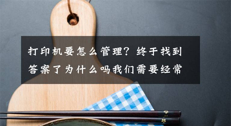 打印機要怎么管理？終于找到答案了為什么嗎我們需要經(jīng)常保養(yǎng)打印機