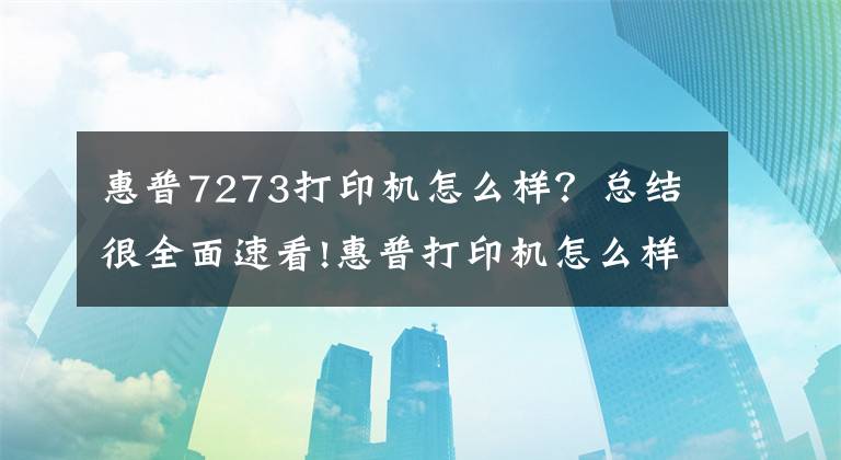 惠普7273打印機怎么樣？總結(jié)很全面速看!惠普打印機怎么樣 惠普打印機怎么安裝