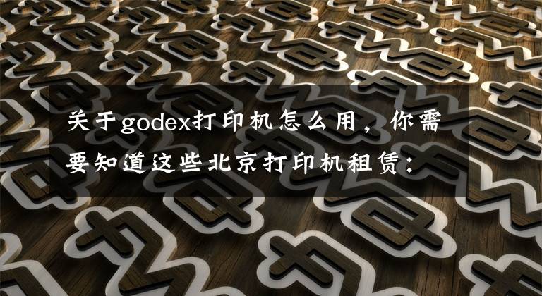 關于godex打印機怎么用，你需要知道這些北京打印機租賃：使用復印機的七大詳細步驟