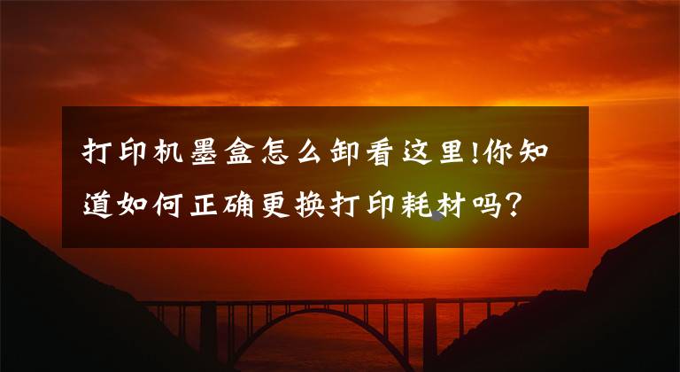 打印機墨盒怎么卸看這里!你知道如何正確更換打印耗材嗎？