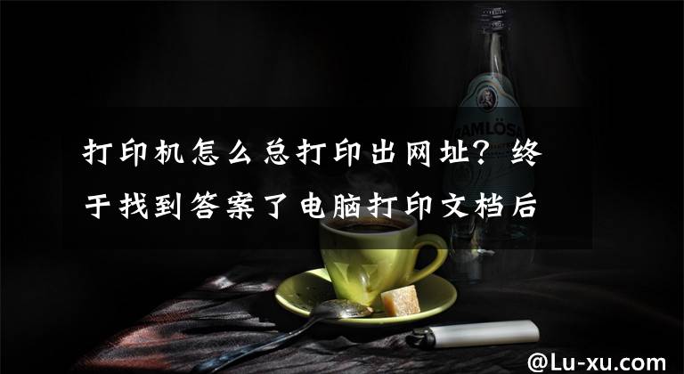 打印機怎么總打印出網(wǎng)址？終于找到答案了電腦打印文檔后出現(xiàn)了隱藏的網(wǎng)站鏈接怎么去除