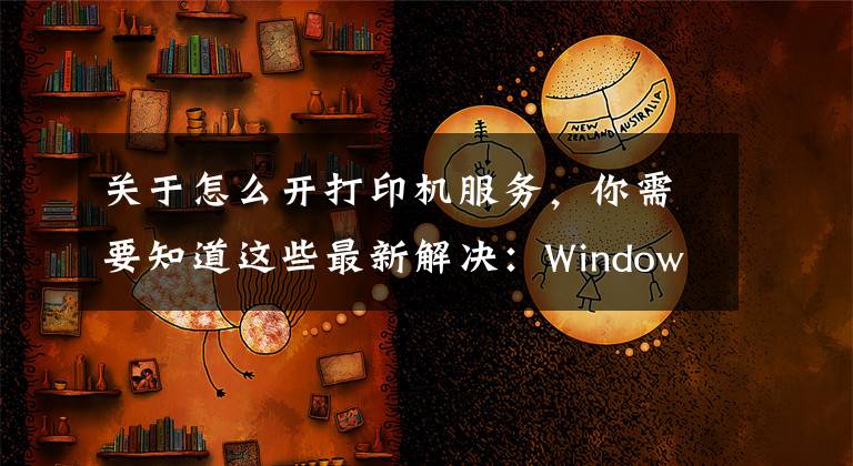 關(guān)于怎么開打印機(jī)服務(wù)，你需要知道這些最新解決：Windows10 網(wǎng)絡(luò)共享打印機(jī)無法打印的問題