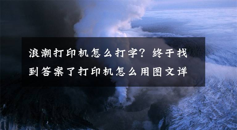 浪潮打印機(jī)怎么打字？終于找到答案了打印機(jī)怎么用圖文詳解