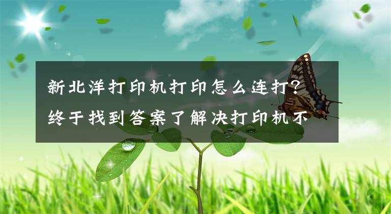 新北洋打印機打印怎么連打？終于找到答案了解決打印機不能連續(xù)打印的問題