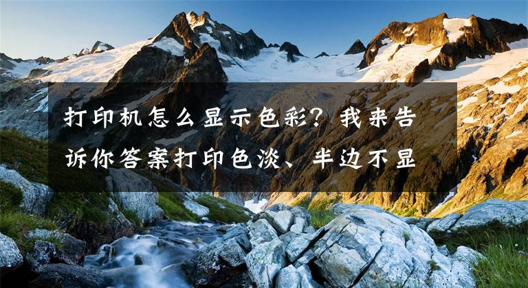 打印機怎么顯示色彩？我來告訴你答案打印色淡、半邊不顯如何解決？原因和解決辦法都告訴你