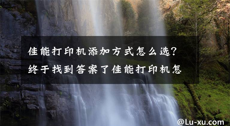 佳能打印機添加方式怎么選？終于找到答案了佳能打印機怎么連接wifi