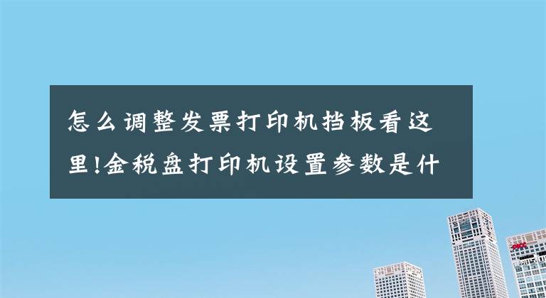 怎么調(diào)整發(fā)票打印機(jī)擋板看這里!金稅盤打印機(jī)設(shè)置參數(shù)是什么？