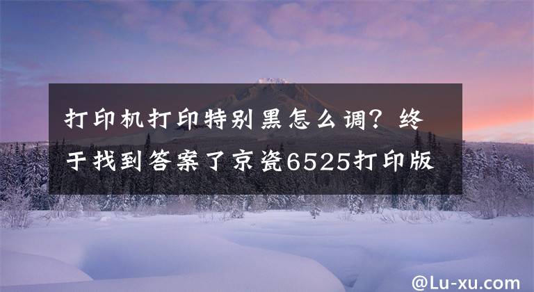 打印機(jī)打印特別黑怎么調(diào)？終于找到答案了京瓷6525打印版面黑，不花一分錢(qián)的處理方法