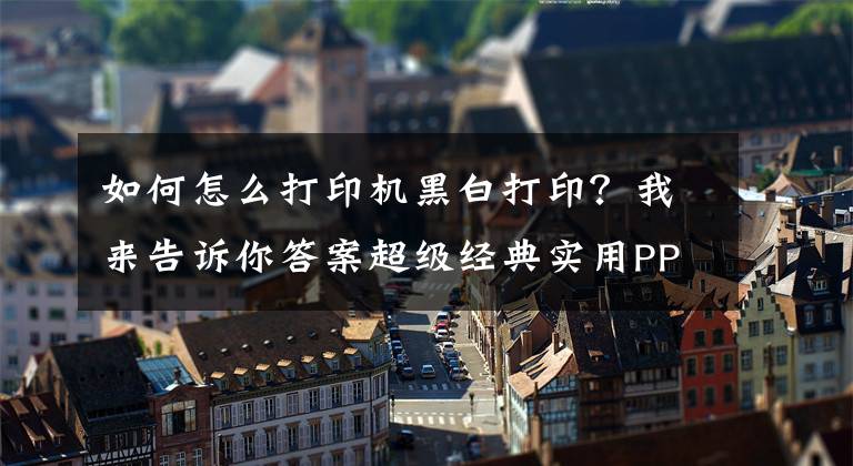 如何怎么打印機(jī)黑白打??？我來(lái)告訴你答案超級(jí)經(jīng)典實(shí)用PPT技巧——打印出清晰可讀的PPT文檔