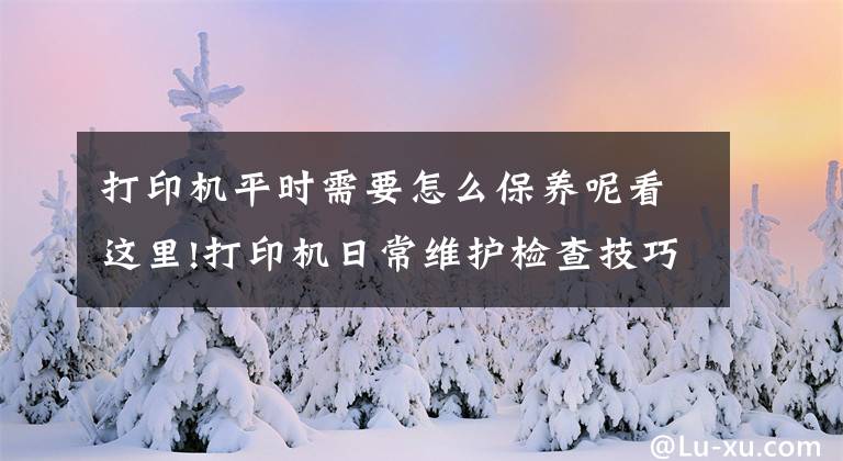 打印機平時需要怎么保養(yǎng)呢看這里!打印機日常維護檢查技巧