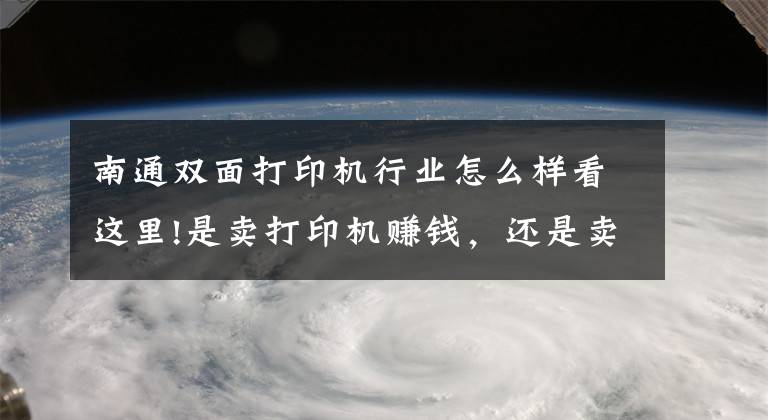 南通雙面打印機(jī)行業(yè)怎么樣看這里!是賣(mài)打印機(jī)賺錢(qián)，還是賣(mài)打印機(jī)耗材賺錢(qián)？