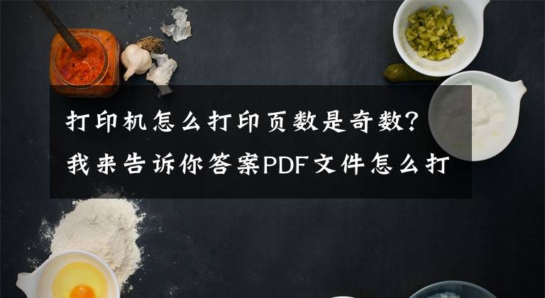 打印機(jī)怎么打印頁(yè)數(shù)是奇數(shù)？我來告訴你答案PDF文件怎么打印指定頁(yè)面？三種指定打印方法教給你