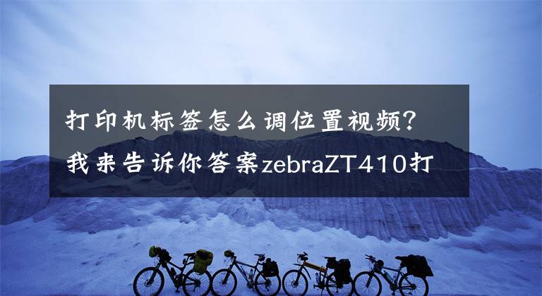 打印機(jī)標(biāo)簽怎么調(diào)位置視頻？我來(lái)告訴你答案zebraZT410打印位置調(diào)節(jié)