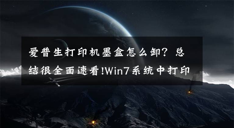 愛普生打印機(jī)墨盒怎么卸？總結(jié)很全面速看!Win7系統(tǒng)中打印機(jī)墨盒更換的方法是什么？