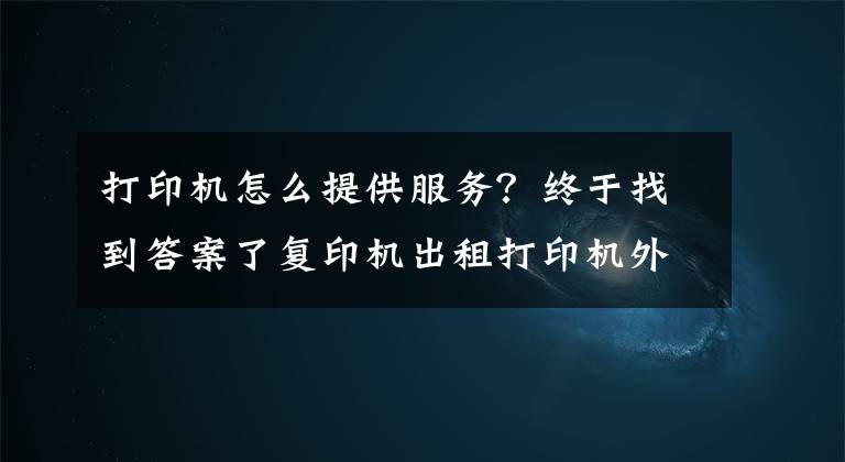 打印機怎么提供服務(wù)？終于找到答案了復(fù)印機出租打印機外包服務(wù)有什么好處