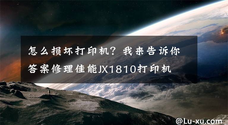 怎么損壞打印機？我來告訴你答案修理佳能JX1810打印機